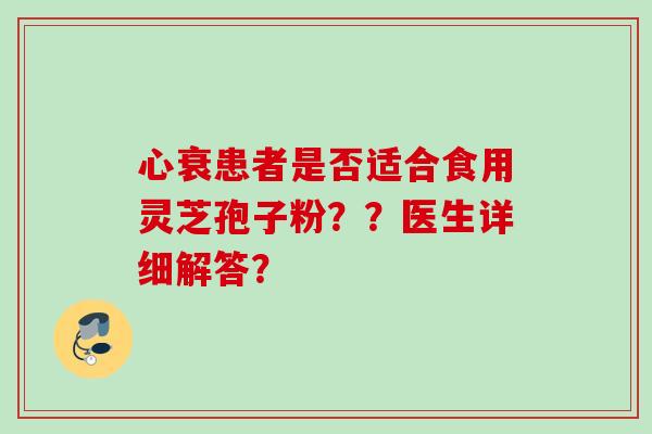 心衰患者是否适合食用灵芝孢子粉??医生详细解答? 心衰患者是否适合食用灵芝孢子粉??医生详细解答?