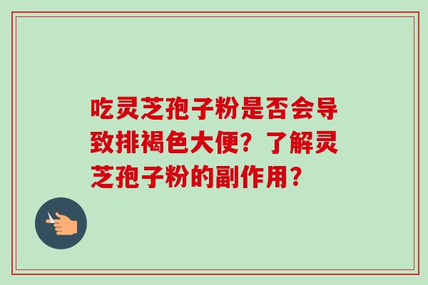 吃灵芝孢子粉是否会导致排褐色大便?了解灵芝孢子粉的副作用? 吃灵芝孢子粉是否会导致排褐色大便?了解灵芝孢子粉的副作用?