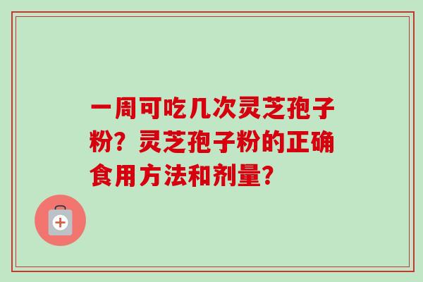 一周可吃几次灵芝孢子粉?灵芝孢子粉的正确食用方法和剂量? 一周可吃几次灵芝孢子粉?灵芝孢子粉的正确食用方法和剂量?