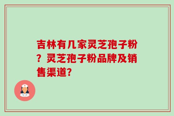 吉林有几家灵芝孢子粉?灵芝孢子粉品牌及销售渠道? 吉林有几家灵芝孢子粉?灵芝孢子粉品牌及销售渠道?