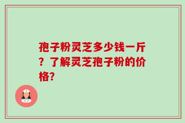 孢子粉灵芝多少钱一斤?了解灵芝孢子粉的价格? 孢子粉灵芝多少钱一斤?了解灵芝孢子粉的价格?