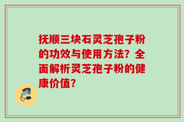 抚顺三块石灵芝孢子粉的功效与使用方法?全面解析灵芝孢子粉的健康价值? 抚顺三块石灵芝孢子粉的功效与使用方法?全面解析灵芝孢子粉的健康价值?