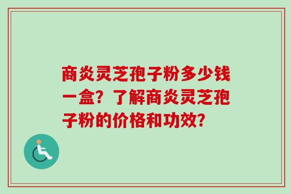 商炎灵芝孢子粉多少钱一盒？了解商炎灵芝孢子粉的价格和功效？