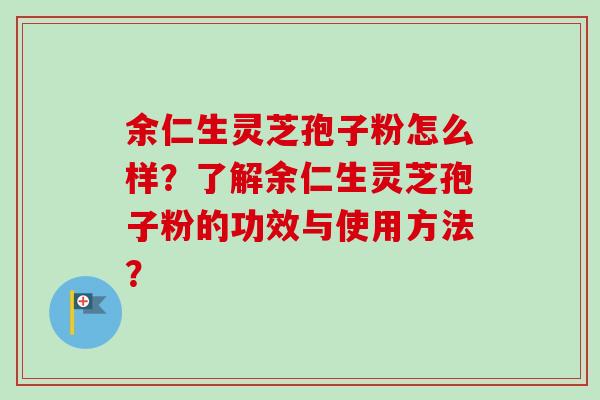 余仁生灵芝孢子粉怎么样?了解余仁生灵芝孢子粉的功效与使用方法? 余仁生灵芝孢子粉怎么样?了解余仁生灵芝孢子粉的功效与使用方法?