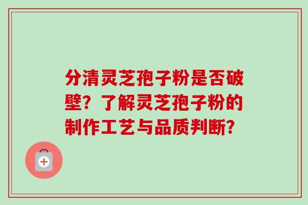 分清灵芝孢子粉是否破壁？了解灵芝孢子粉的制作工艺与品质判断？
