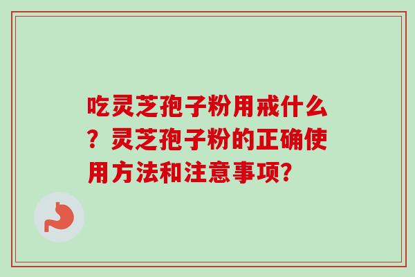 吃灵芝孢子粉用戒什么?灵芝孢子粉的正确使用方法和注意事项? 吃灵芝孢子粉用戒什么?灵芝孢子粉的正确使用方法和注意事项?