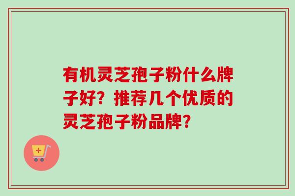 有机灵芝孢子粉什么牌子好?推荐几个优质的灵芝孢子粉品牌? 有机灵芝孢子粉什么牌子好?推荐几个优质的灵芝孢子粉品牌?