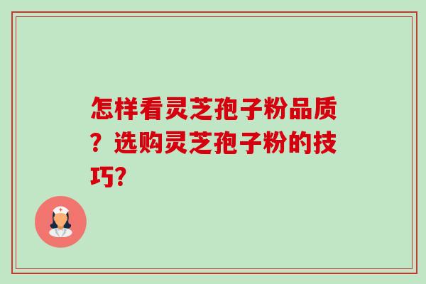 怎样看灵芝孢子粉品质？选购灵芝孢子粉的技巧？