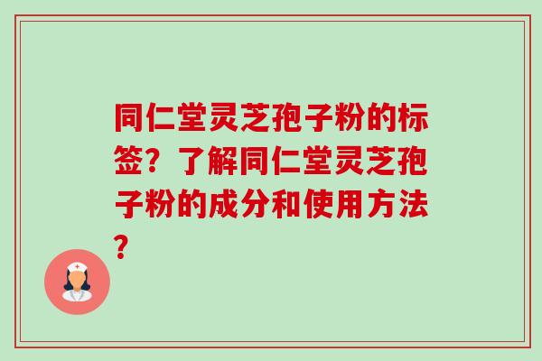 同仁堂灵芝孢子粉的标签？了解同仁堂灵芝孢子粉的成分和使用方法？