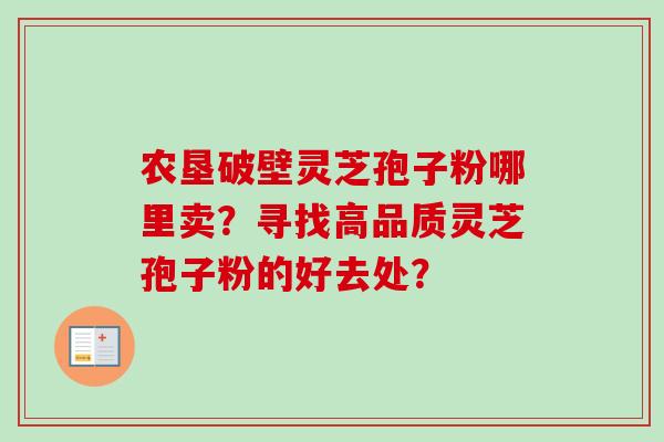 农垦破壁灵芝孢子粉哪里卖？寻找高品质灵芝孢子粉的好去处？