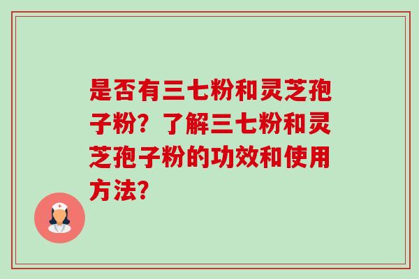 是否有三七粉和灵芝孢子粉？了解三七粉和灵芝孢子粉的功效和使用方法？