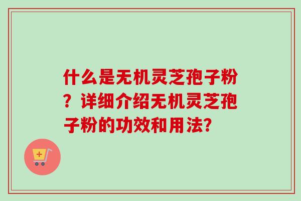 什么是无机灵芝孢子粉?详细介绍无机灵芝孢子粉的功效和用法? 什么是无机灵芝孢子粉?详细介绍无机灵芝孢子粉的功效和用法?
