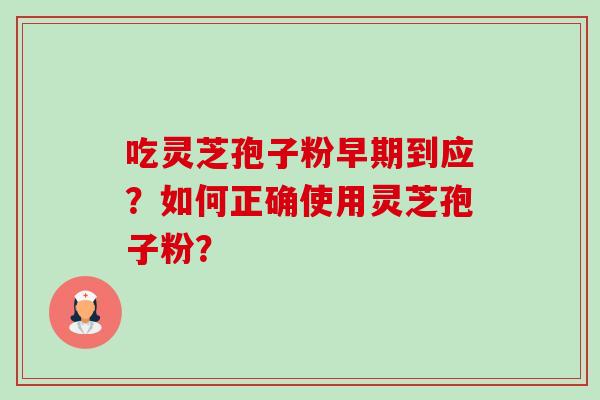 吃灵芝孢子粉早期到应？如何正确使用灵芝孢子粉？