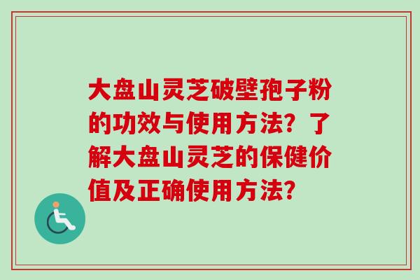 大盘山灵芝破壁孢子粉的功效与使用方法?了解大盘山灵芝的保健价值及正确使用方法? 大盘山灵芝破壁孢子粉的功效与使用方法?了解大盘山灵芝的保健价值及正确使用方法?