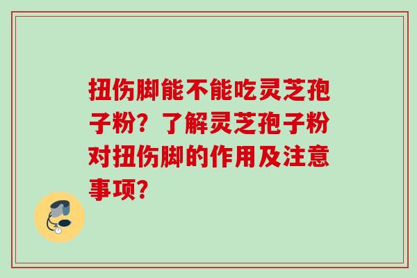 扭伤脚能不能吃灵芝孢子粉？了解灵芝孢子粉对扭伤脚的作用及注意事项？