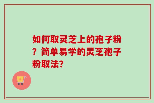 如何取灵芝上的孢子粉?简单易学的灵芝孢子粉取法? 如何取灵芝上的孢子粉?简单易学的灵芝孢子粉取法?