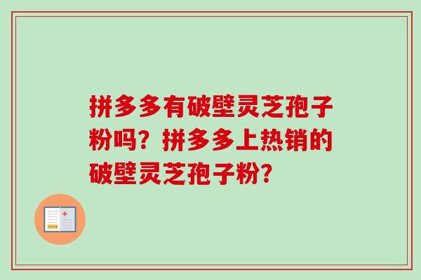 拼多多有破壁灵芝孢子粉吗?拼多多上热销的破壁灵芝孢子粉? 拼多多有破壁灵芝孢子粉吗?拼多多上热销的破壁灵芝孢子粉?