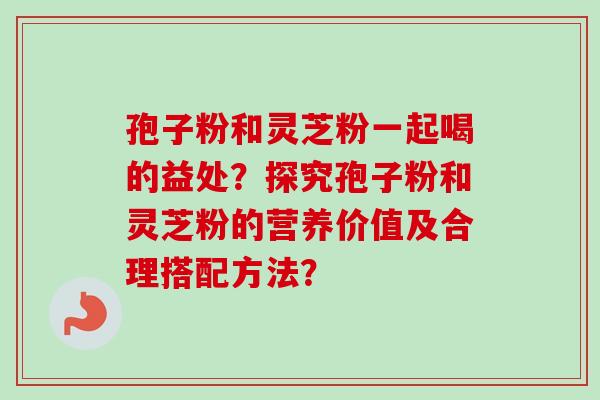 孢子粉和灵芝粉一起喝的益处?探究孢子粉和灵芝粉的营养价值及合理搭配方法? 孢子粉和灵芝粉一起喝的益处?探究孢子粉和灵芝粉的营养价值及合理搭配方法?