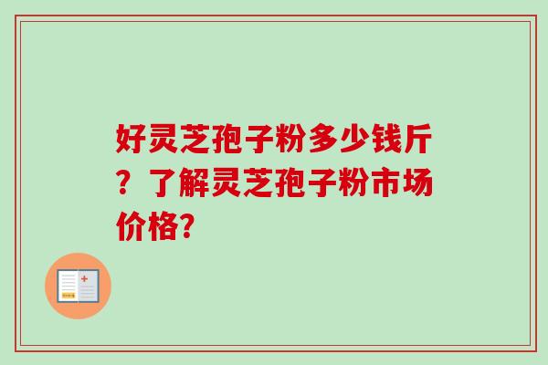好灵芝孢子粉多少钱斤?了解灵芝孢子粉市场价格? 好灵芝孢子粉多少钱斤?了解灵芝孢子粉市场价格?