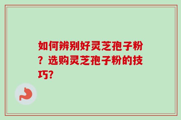 如何辨别好灵芝孢子粉？选购灵芝孢子粉的技巧？