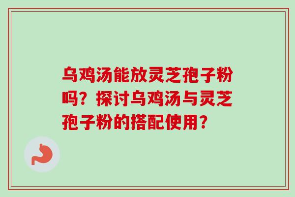 乌鸡汤能放灵芝孢子粉吗？探讨乌鸡汤与灵芝孢子粉的搭配使用？