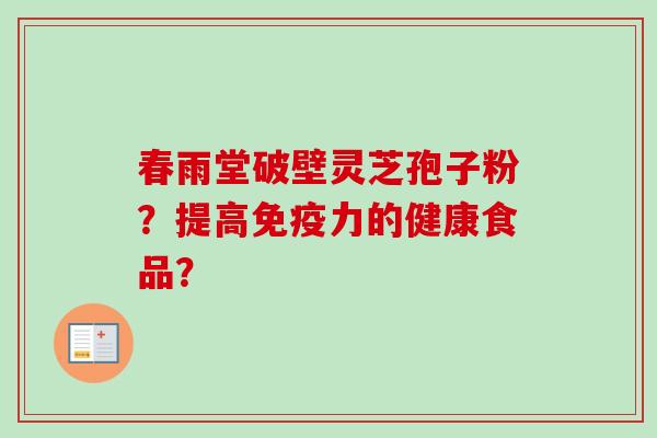 春雨堂破壁灵芝孢子粉?提高免疫力的健康食品? 春雨堂破壁灵芝孢子粉?提高免疫力的健康食品?