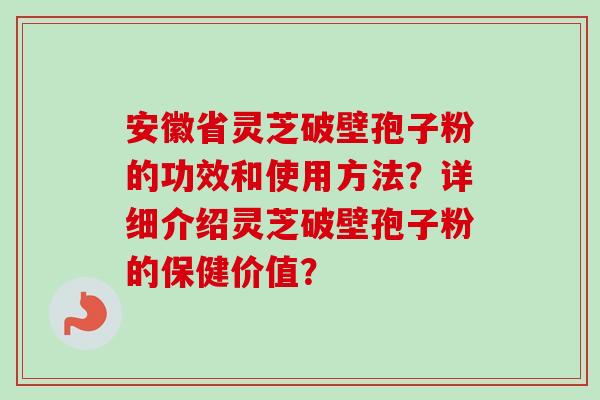 安徽省灵芝破壁孢子粉的功效和使用方法?详细介绍灵芝破壁孢子粉的保健价值? 安徽省灵芝破壁孢子粉的功效和使用方法?详细介绍灵芝破壁孢子粉的保健价值?