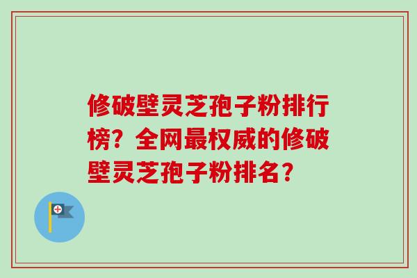 修破壁灵芝孢子粉排行榜?全网权威的修破壁灵芝孢子粉排名? 修破壁灵芝孢子粉排行榜?全网权威的修破壁灵芝孢子粉排名?