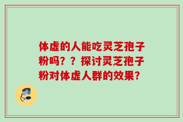体虚的人能吃灵芝孢子粉吗??探讨灵芝孢子粉对体虚人群的效果? 体虚的人能吃灵芝孢子粉吗??探讨灵芝孢子粉对体虚人群的效果?