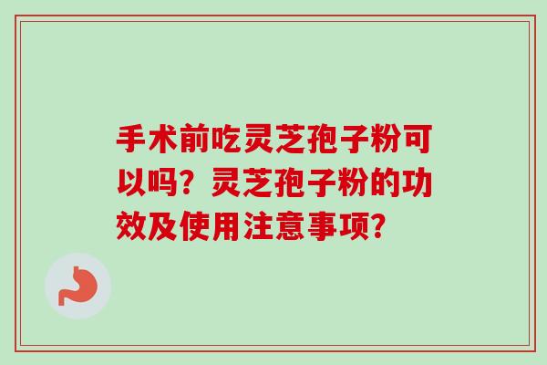 手术前吃灵芝孢子粉可以吗?灵芝孢子粉的功效及使用注意事项? 手术前吃灵芝孢子粉可以吗?灵芝孢子粉的功效及使用注意事项?