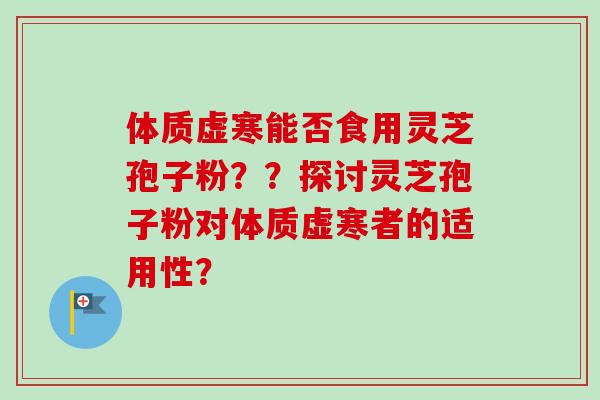 体质虚寒能否食用灵芝孢子粉？？探讨灵芝孢子粉对体质虚寒者的适用性？