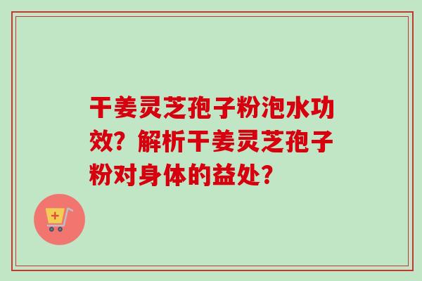 干姜灵芝孢子粉泡水功效?解析干姜灵芝孢子粉对身体的益处? 干姜灵芝孢子粉泡水功效?解析干姜灵芝孢子粉对身体的益处?
