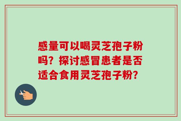 感量可以喝灵芝孢子粉吗?探讨患者是否适合食用灵芝孢子粉? 感量可以喝灵芝孢子粉吗?探讨患者是否适合食用灵芝孢子粉?
