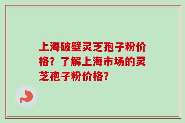 上海破壁灵芝孢子粉价格?了解上海市场的灵芝孢子粉价格? 上海破壁灵芝孢子粉价格?了解上海市场的灵芝孢子粉价格?