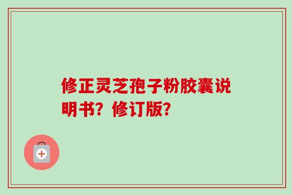 修正灵芝孢子粉胶囊说明书?修订版? 修正灵芝孢子粉胶囊说明书?修订版?