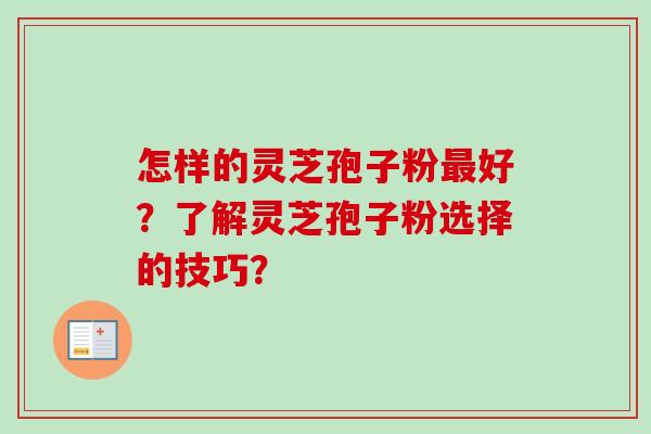 怎样的灵芝孢子粉好？了解灵芝孢子粉选择的技巧？