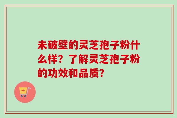 未破壁的灵芝孢子粉什么样？了解灵芝孢子粉的功效和品质？