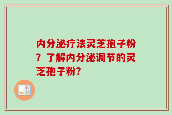 内分泌疗法灵芝孢子粉?了解内分泌调节的灵芝孢子粉? 内分泌疗法灵芝孢子粉?了解内分泌调节的灵芝孢子粉?