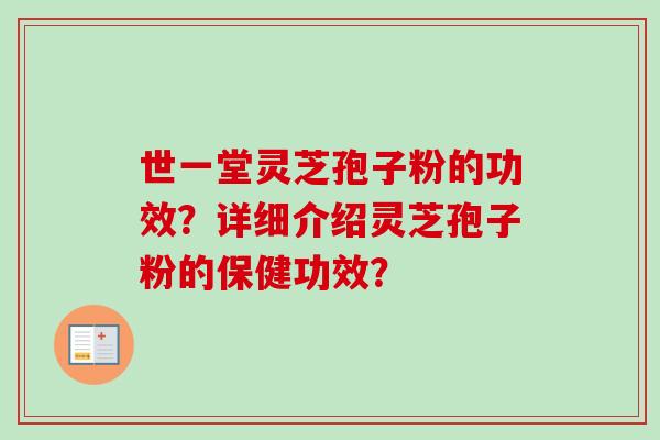 世一堂灵芝孢子粉的功效?详细介绍灵芝孢子粉的保健功效? 世一堂灵芝孢子粉的功效?详细介绍灵芝孢子粉的保健功效?