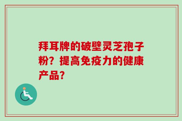 拜耳牌的破壁灵芝孢子粉?提高免疫力的健康产品? 拜耳牌的破壁灵芝孢子粉?提高免疫力的健康产品?