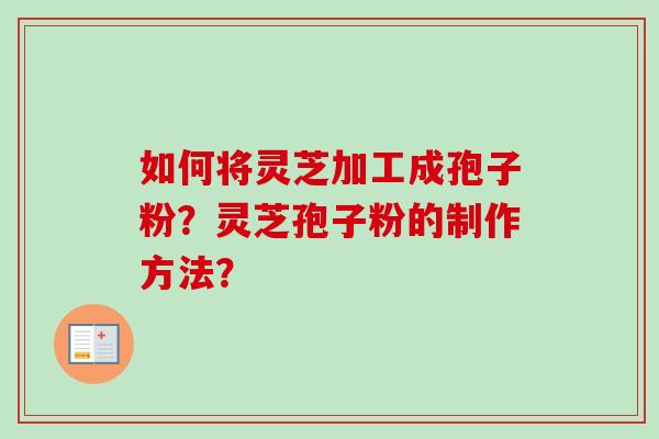 如何将灵芝加工成孢子粉?灵芝孢子粉的制作方法? 如何将灵芝加工成孢子粉?灵芝孢子粉的制作方法?