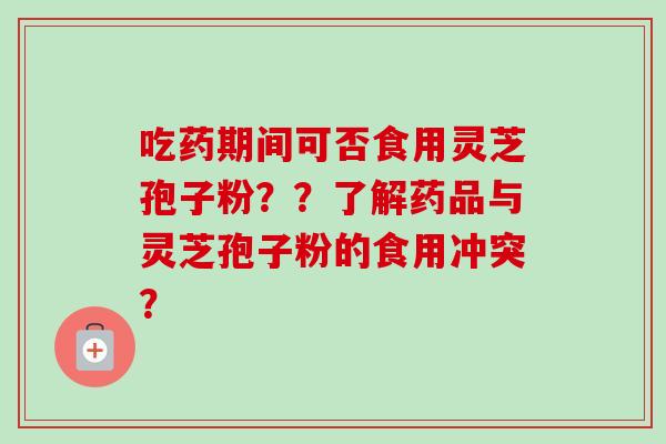 吃药期间可否食用灵芝孢子粉??了解药品与灵芝孢子粉的食用冲突? 吃药期间可否食用灵芝孢子粉??了解药品与灵芝孢子粉的食用冲突?