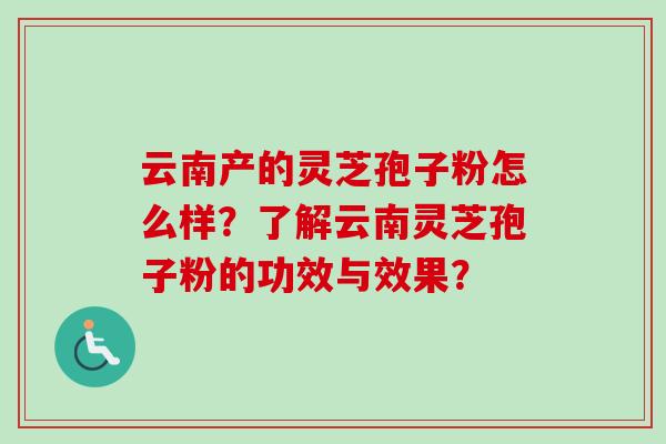 云南产的灵芝孢子粉怎么样?了解云南灵芝孢子粉的功效与效果? 云南产的灵芝孢子粉怎么样?了解云南灵芝孢子粉的功效与效果?