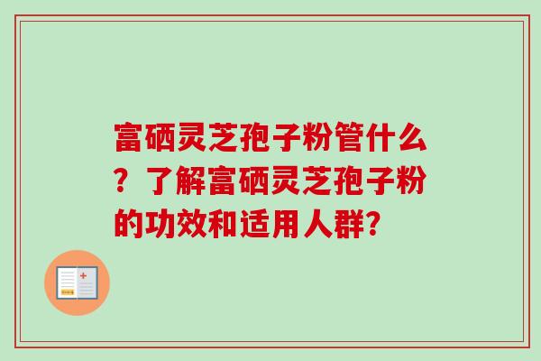 富硒灵芝孢子粉管什么?了解富硒灵芝孢子粉的功效和适用人群? 富硒灵芝孢子粉管什么?了解富硒灵芝孢子粉的功效和适用人群?