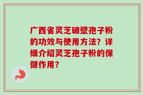 广西省灵芝破壁孢子粉的功效与使用方法?详细介绍灵芝孢子粉的保健作用? 广西省灵芝破壁孢子粉的功效与使用方法?详细介绍灵芝孢子粉的保健作用?