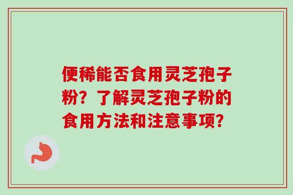 便稀能否食用灵芝孢子粉?了解灵芝孢子粉的食用方法和注意事项? 便稀能否食用灵芝孢子粉?了解灵芝孢子粉的食用方法和注意事项?
