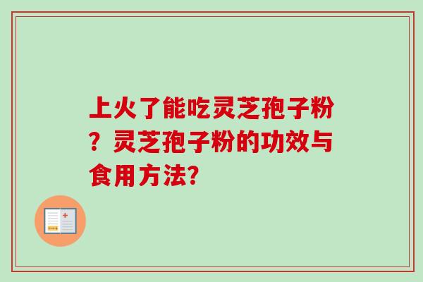 上火了能吃灵芝孢子粉?灵芝孢子粉的功效与食用方法? 上火了能吃灵芝孢子粉?灵芝孢子粉的功效与食用方法?