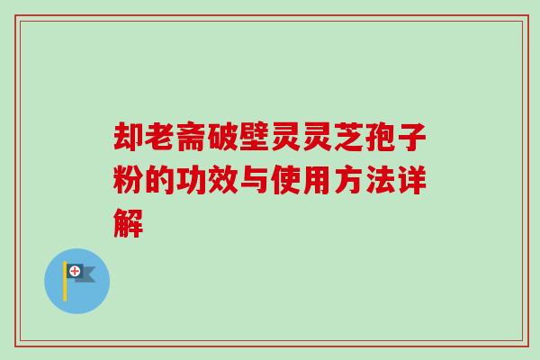 却老斋破壁灵灵芝孢子粉的功效与使用方法详解