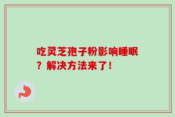吃灵芝孢子粉影响?解决方法来了! 吃灵芝孢子粉影响?解决方法来了!