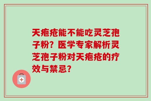 天疱疮能不能吃灵芝孢子粉?医学专家解析灵芝孢子粉对天疱疮的疗效与禁忌? 天疱疮能不能吃灵芝孢子粉?医学专家解析灵芝孢子粉对天疱疮的疗效与禁忌?